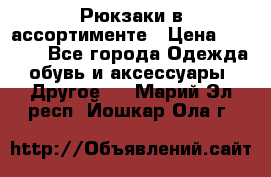 Рюкзаки в ассортименте › Цена ­ 3 500 - Все города Одежда, обувь и аксессуары » Другое   . Марий Эл респ.,Йошкар-Ола г.